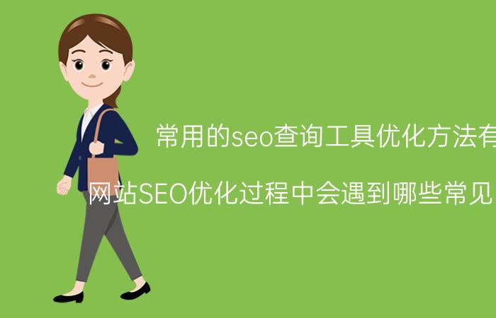 常用的seo查询工具优化方法有 网站SEO优化过程中会遇到哪些常见的问题？